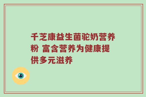 千芝康益生菌驼奶营养粉 富含营养为健康提供多元滋养