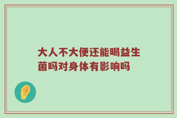 大人不大便还能喝益生菌吗对身体有影响吗