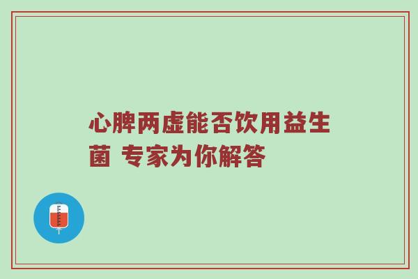 心脾两虚能否饮用益生菌 专家为你解答