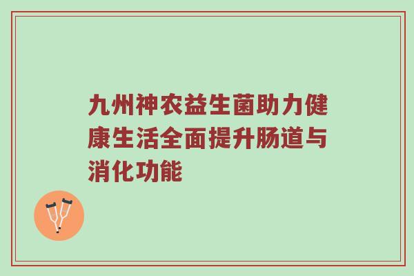 九州神农益生菌助力健康生活全面提升肠道与消化功能