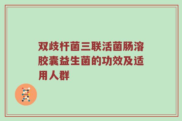 双歧杆菌三联活菌肠溶胶囊益生菌的功效及适用人群