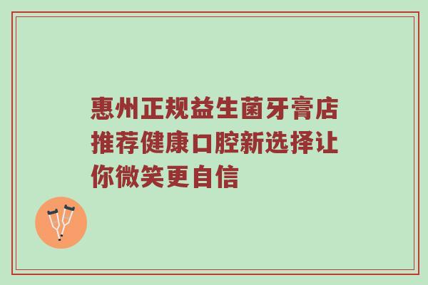 惠州正规益生菌牙膏店推荐健康口腔新选择让你微笑更自信