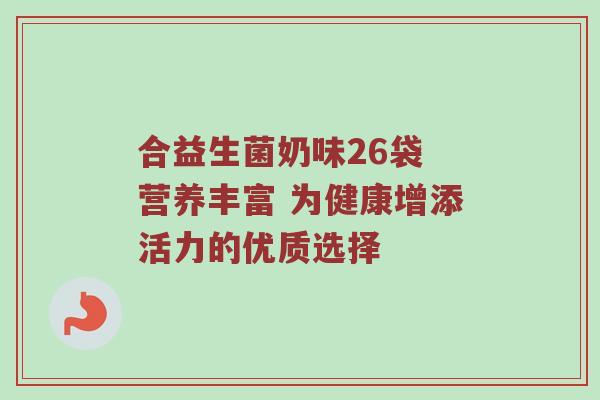 合益生菌奶味26袋 营养丰富 为健康增添活力的优质选择