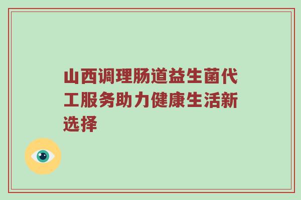 山西调理肠道益生菌代工服务助力健康生活新选择