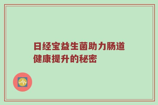 日经宝益生菌助力肠道健康提升的秘密