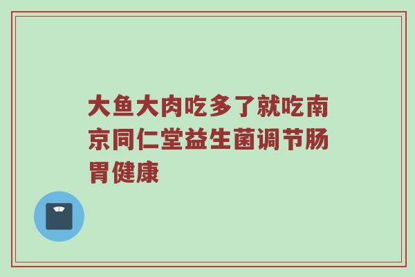 大鱼大肉吃多了就吃南京同仁堂益生菌调节肠胃健康