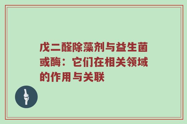戊二醛除藻剂与益生菌或酶：它们在相关领域的作用与关联