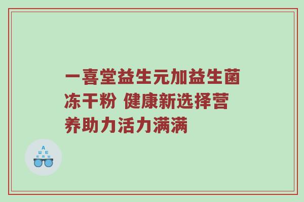一喜堂益生元加益生菌冻干粉 健康新选择营养助力活力满满
