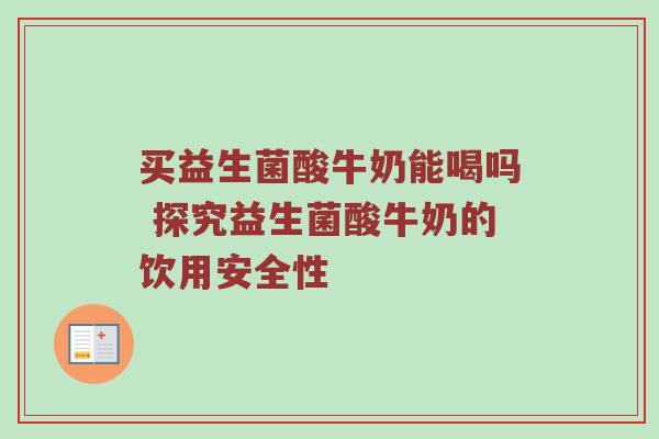 买益生菌酸牛奶能喝吗 探究益生菌酸牛奶的饮用安全性