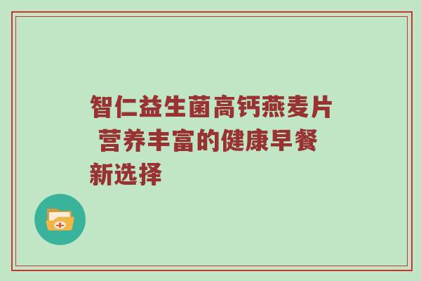 智仁益生菌高钙燕麦片 营养丰富的健康早餐新选择