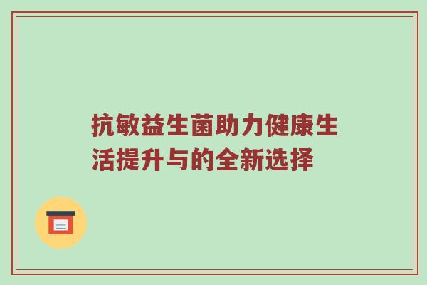 抗敏益生菌助力健康生活提升与的全新选择