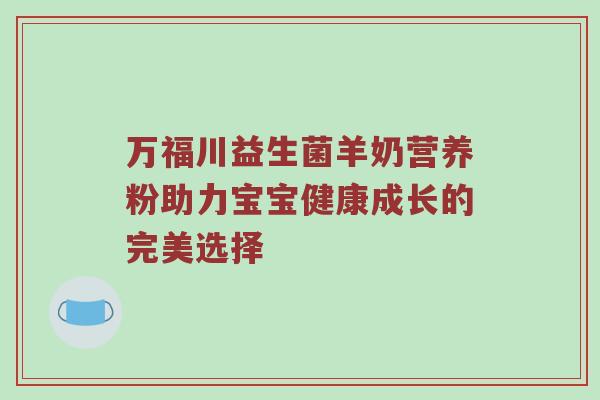 万福川益生菌羊奶营养粉助力宝宝健康成长的完美选择
