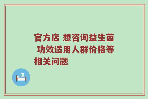 官方店 想咨询益生菌 功效适用人群价格等相关问题