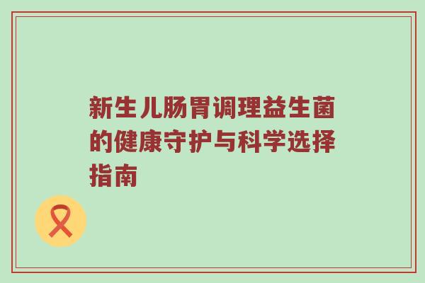 新生儿肠胃调理益生菌的健康守护与科学选择指南