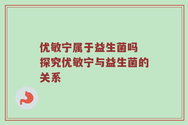 优敏宁属于益生菌吗 探究优敏宁与益生菌的关系