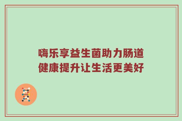 嗨乐享益生菌助力肠道健康提升让生活更美好