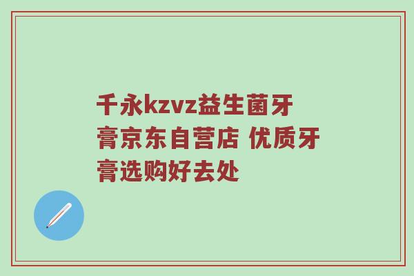 千永kzvz益生菌牙膏京东自营店 优质牙膏选购好去处