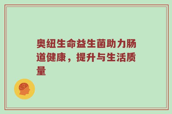 奥纽生命益生菌助力肠道健康，提升与生活质量