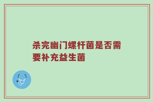 杀完幽门螺杆菌是否需要补充益生菌
