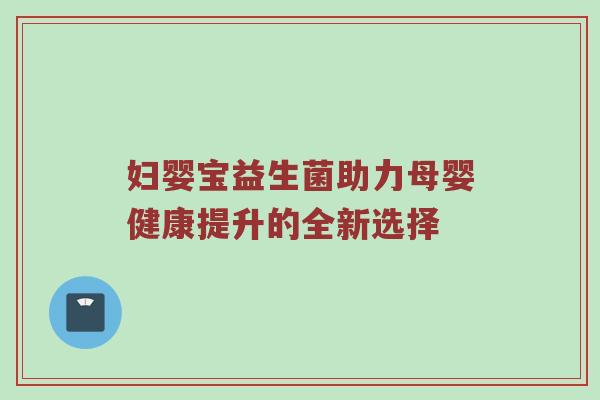 妇婴宝益生菌助力母婴健康提升的全新选择