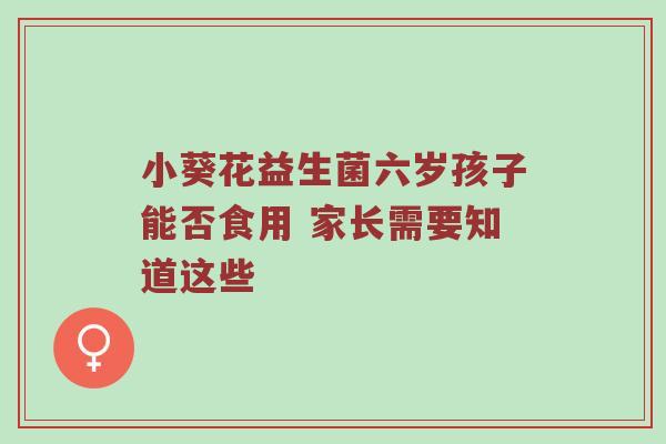 小葵花益生菌六岁孩子能否食用 家长需要知道这些