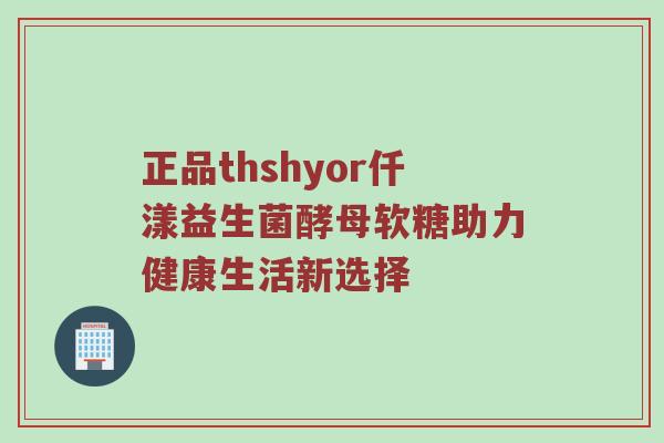 正品thshyor仟漾益生菌酵母软糖助力健康生活新选择