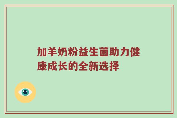 加羊奶粉益生菌助力健康成长的全新选择