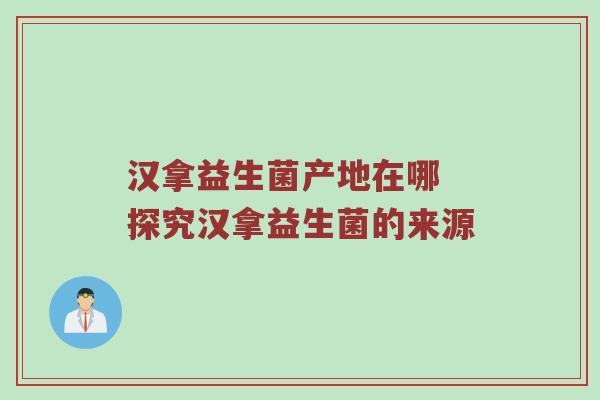 汉拿益生菌产地在哪 探究汉拿益生菌的来源