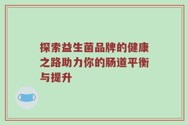 探索益生菌品牌的健康之路助力你的肠道平衡与提升