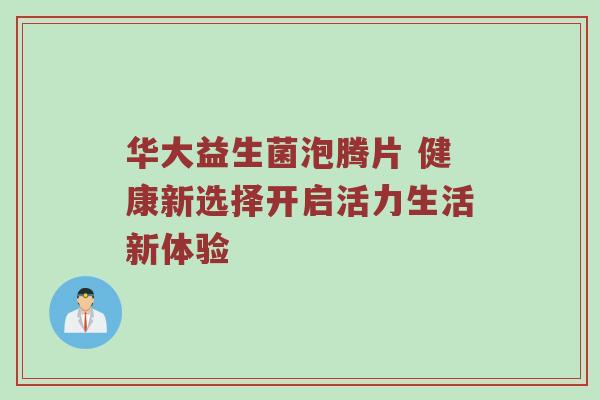 华大益生菌泡腾片 健康新选择开启活力生活新体验