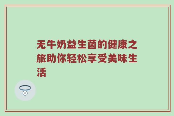 无牛奶益生菌的健康之旅助你轻松享受美味生活