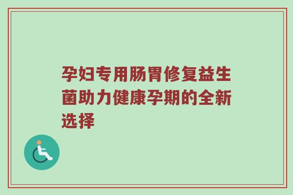 孕妇专用肠胃修复益生菌助力健康孕期的全新选择