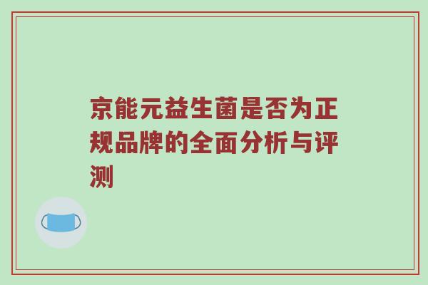 京能元益生菌是否为正规品牌的全面分析与评测