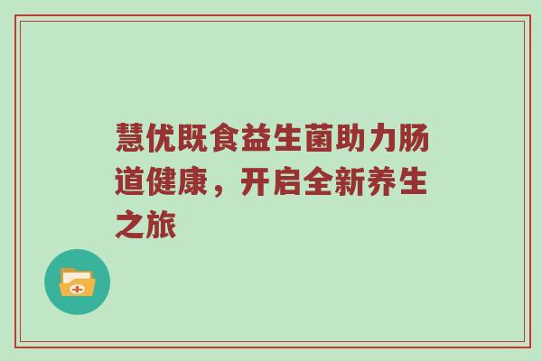 慧优既食益生菌助力肠道健康，开启全新养生之旅