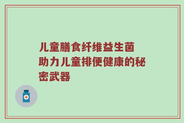 儿童膳食纤维益生菌 助力儿童排便健康的秘密武器