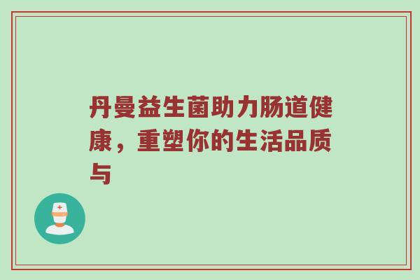 丹曼益生菌助力肠道健康，重塑你的生活品质与