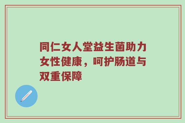 同仁女人堂益生菌助力女性健康，呵护肠道与双重保障