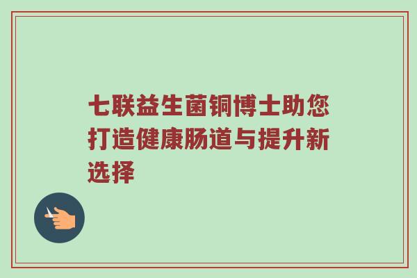 七联益生菌铜博士助您打造健康肠道与提升新选择