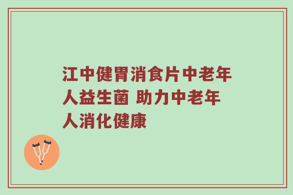 江中健胃消食片中老年人益生菌 助力中老年人消化健康