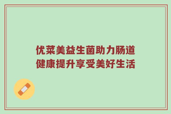 优菜美益生菌助力肠道健康提升享受美好生活