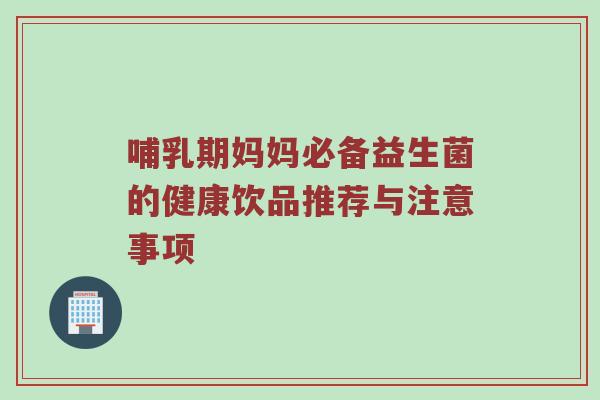 哺乳期妈妈必备益生菌的健康饮品推荐与注意事项