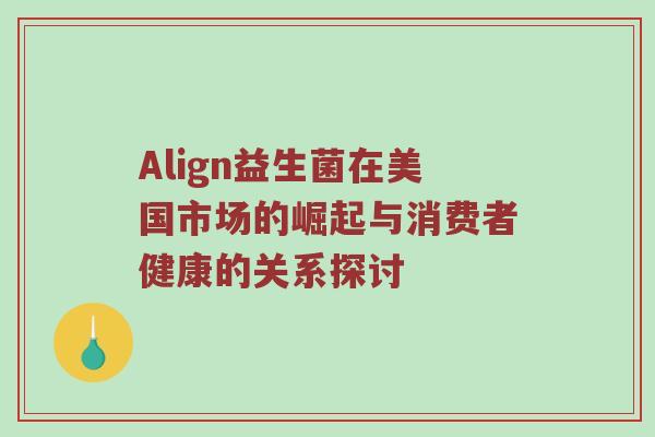 Align益生菌在美国市场的崛起与消费者健康的关系探讨