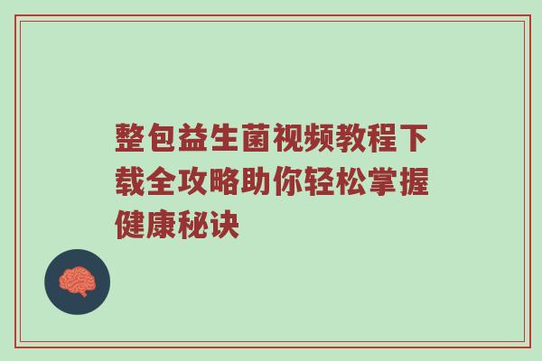 整包益生菌视频教程下载全攻略助你轻松掌握健康秘诀