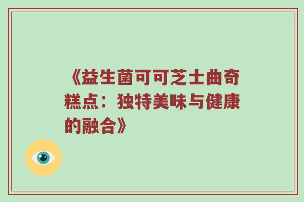 《益生菌可可芝士曲奇糕点：独特美味与健康的融合》