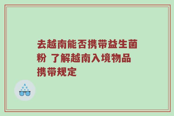 去越南能否携带益生菌粉 了解越南入境物品携带规定