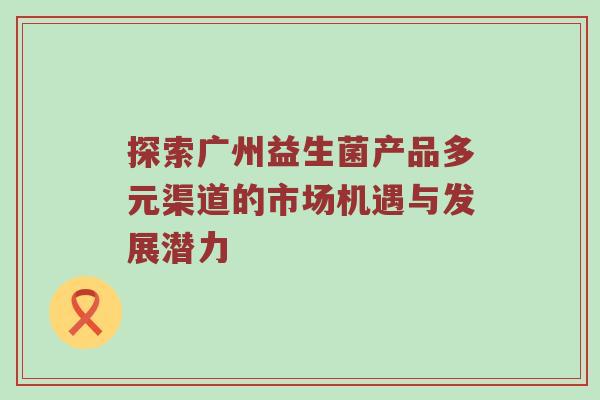 探索广州益生菌产品多元渠道的市场机遇与发展潜力