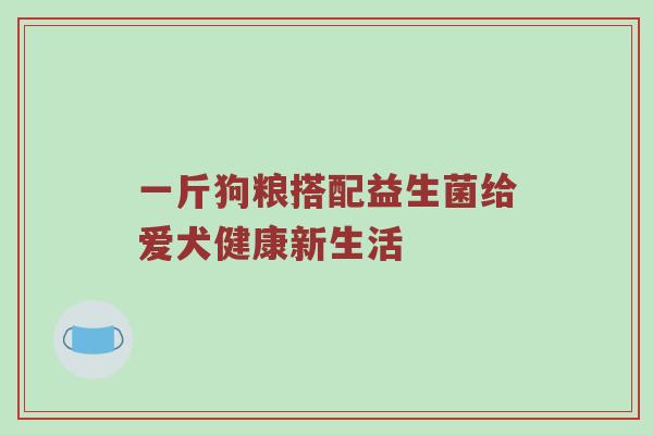 一斤狗粮搭配益生菌给爱犬健康新生活