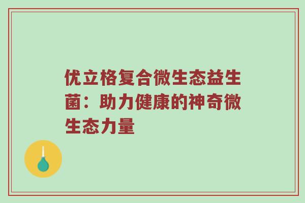 优立格复合微生态益生菌:助力健康的神奇微生态力量 优立格复合微生态益生菌:助力健康的神奇微生态力量
