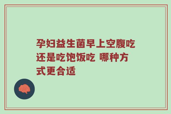 孕妇益生菌早上空腹吃还是吃饱饭吃 哪种方式更合适
