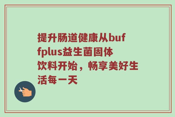 提升肠道健康从buffplus益生菌固体饮料开始，畅享美好生活每一天